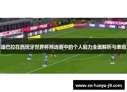 迪巴拉在西班牙世界杯预选赛中的个人能力全面解析与表现 迪巴拉在西班牙世界杯预选赛中的个人能力全面解析与表现