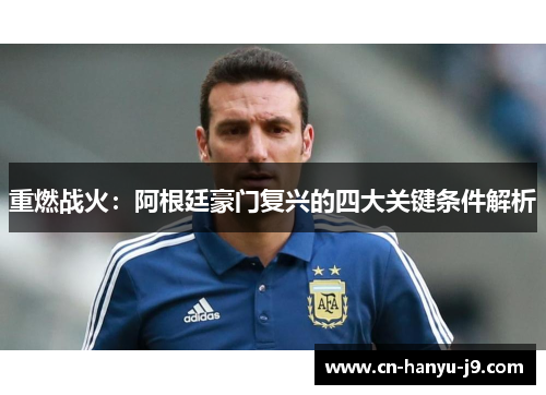 重燃战火:阿根廷豪门复兴的四大关键条件解析 重燃战火:阿根廷豪门复兴的四大关键条件解析