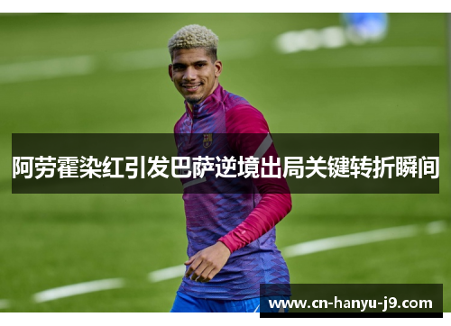 阿劳霍染红引发巴萨逆境出局关键转折瞬间 阿劳霍染红引发巴萨逆境出局关键转折瞬间