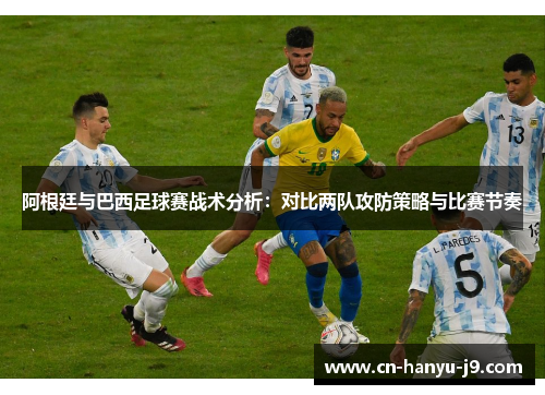 阿根廷与巴西足球赛战术分析:对比两队攻防策略与比赛节奏 阿根廷与巴西足球赛战术分析:对比两队攻防策略与比赛节奏