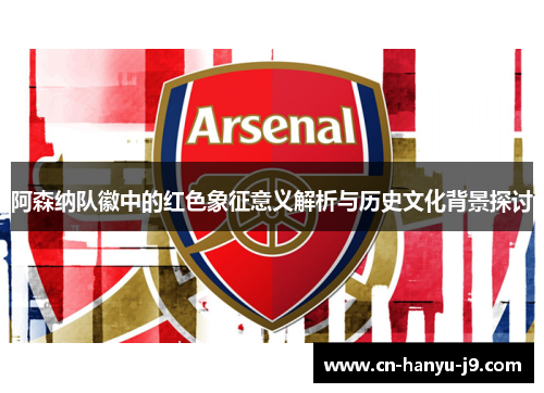 阿森纳队徽中的红色象征意义解析与历史文化背景探讨 阿森纳队徽中的红色象征意义解析与历史文化背景探讨