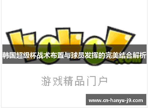 韩国超级杯战术布置与球员发挥的完美结合解析